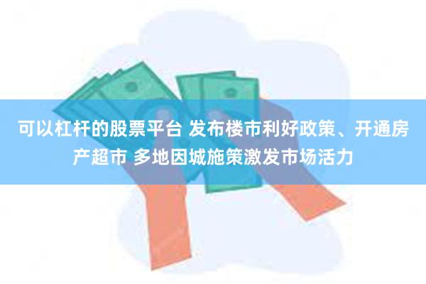 可以杠杆的股票平台 发布楼市利好政策、开通房产超市 多地因城施策激发市场活力