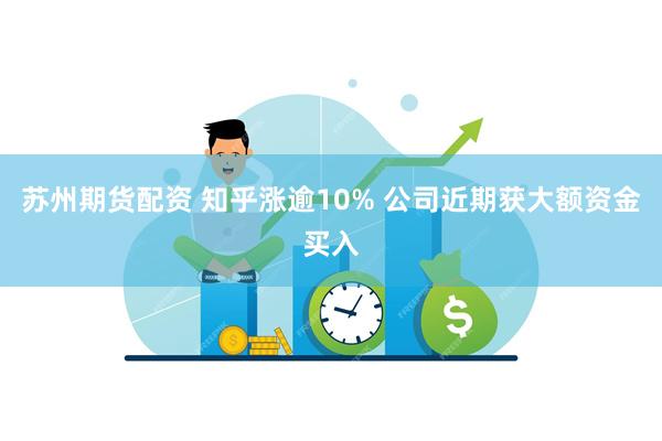 苏州期货配资 知乎涨逾10% 公司近期获大额资金买入