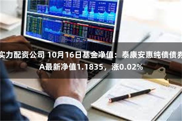 实力配资公司 10月16日基金净值：泰康安惠纯债债券A最新净值1.1835，涨0.02%