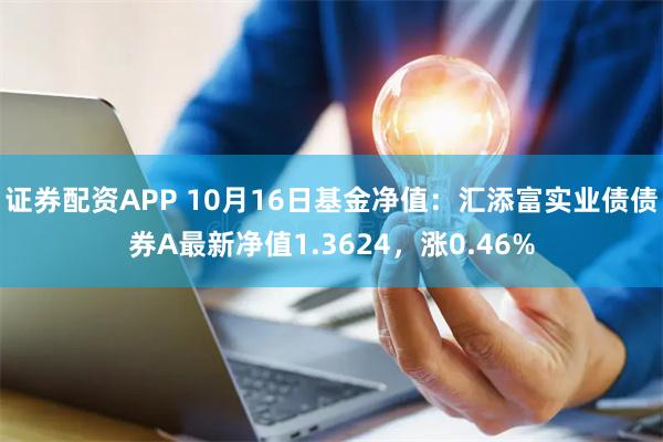 证券配资APP 10月16日基金净值：汇添富实业债债券A最新净值1.3624，涨0.46%