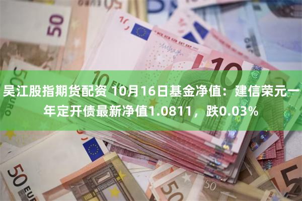 吴江股指期货配资 10月16日基金净值：建信荣元一年定开债最新净值1.0811，跌0.03%