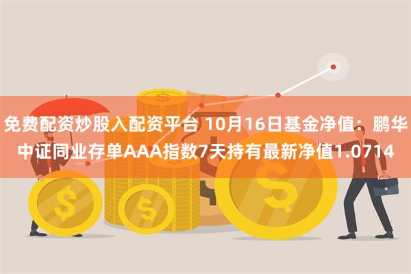 免费配资炒股入配资平台 10月16日基金净值：鹏华中证同业存单AAA指数7天持有最新净值1.0714