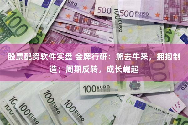 股票配资软件实盘 金牌行研：熊去牛来，拥抱制造；周期反转，成长崛起