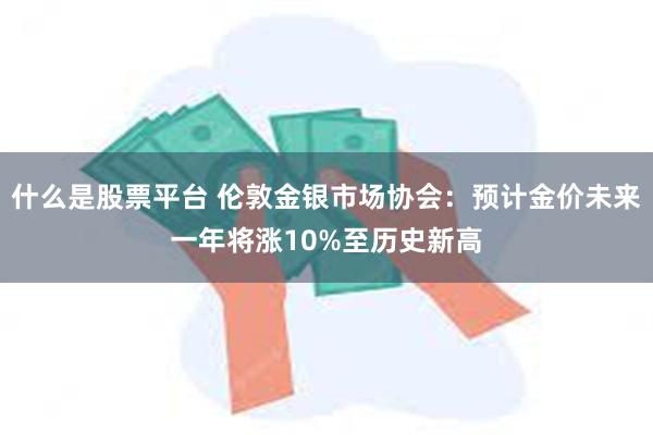 什么是股票平台 伦敦金银市场协会：预计金价未来一年将涨10%至历史新高