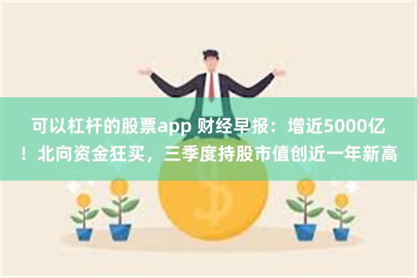 可以杠杆的股票app 财经早报：增近5000亿！北向资金狂买，三季度持股市值创近一年新高