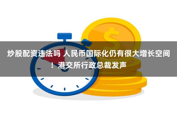 炒股配资违法吗 人民币国际化仍有很大增长空间！港交所行政总裁发声