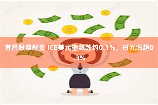 宜昌股票配资 ICE美元指数跌约0.1%，日元涨超0.3%