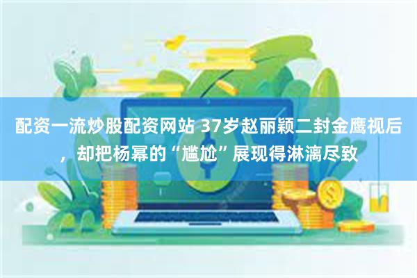 配资一流炒股配资网站 37岁赵丽颖二封金鹰视后，却把杨幂的“尴尬”展现得淋漓尽致