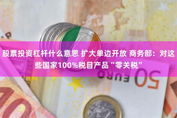 股票投资杠杆什么意思 扩大单边开放 商务部：对这些国家100%税目产品“零关税”