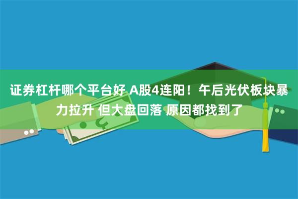 证券杠杆哪个平台好 A股4连阳！午后光伏板块暴力拉升 但大盘回落 原因都找到了