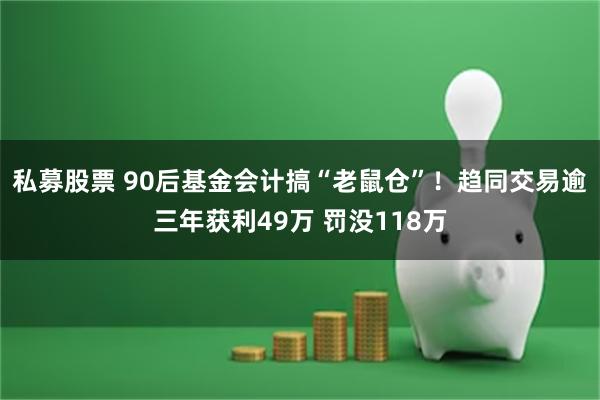 私募股票 90后基金会计搞“老鼠仓”！趋同交易逾三年获利49万 罚没118万