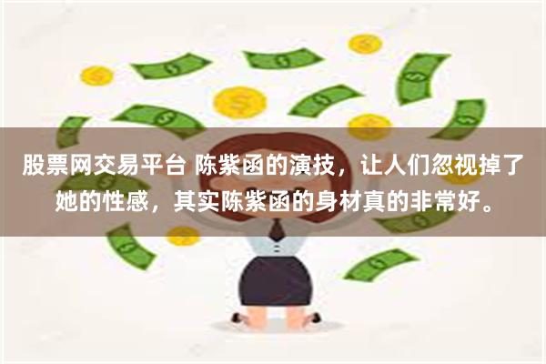 股票网交易平台 陈紫函的演技，让人们忽视掉了她的性感，其实陈紫函的身材真的非常好。