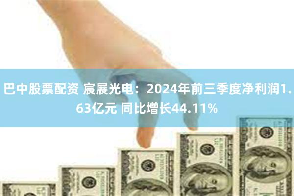 巴中股票配资 宸展光电：2024年前三季度净利润1.63亿元 同比增长44.11%