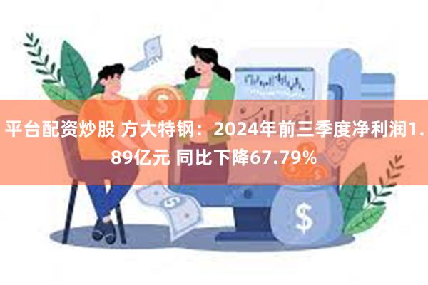 平台配资炒股 方大特钢：2024年前三季度净利润1.89亿元 同比下降67.79%