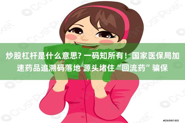 炒股杠杆是什么意思? 一码知所有！国家医保局加速药品追溯码落地 源头堵住“回流药”骗保