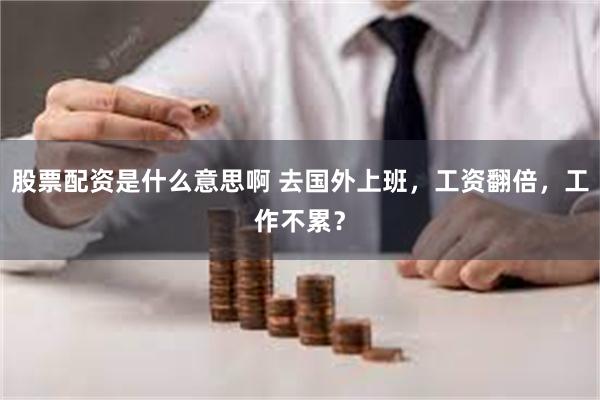 股票配资是什么意思啊 去国外上班，工资翻倍，工作不累？