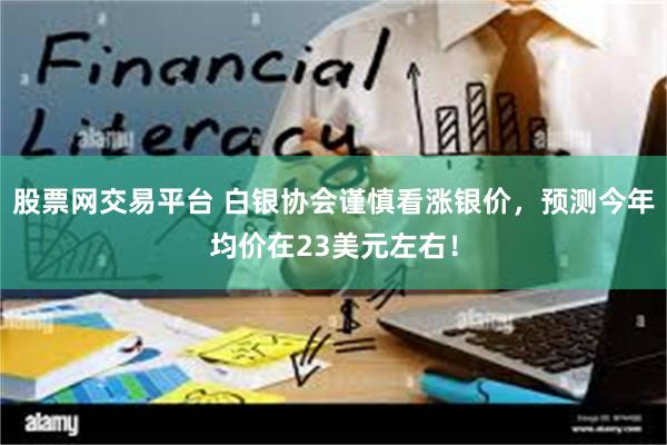 股票网交易平台 白银协会谨慎看涨银价，预测今年均价在23美元左右！