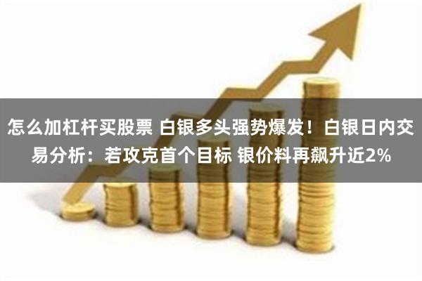 怎么加杠杆买股票 白银多头强势爆发！白银日内交易分析：若攻克首个目标 银价料再飙升近2%