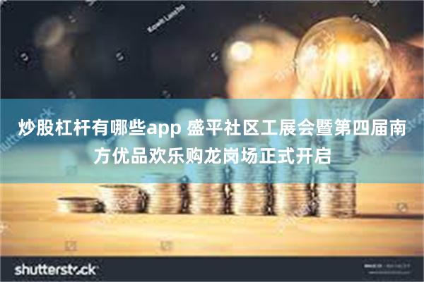 炒股杠杆有哪些app 盛平社区工展会暨第四届南方优品欢乐购龙岗场正式开启