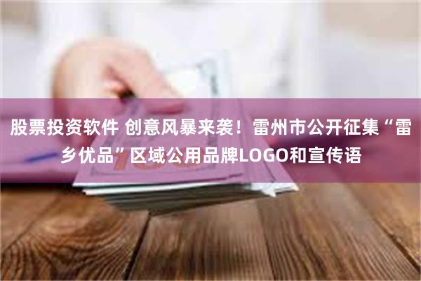 股票投资软件 创意风暴来袭！雷州市公开征集“雷乡优品”区域公用品牌LOGO和宣传语