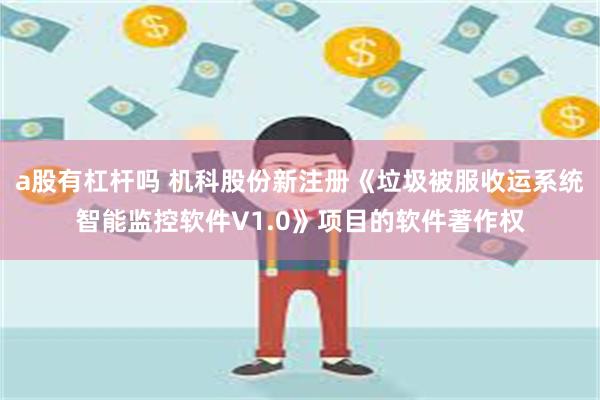 a股有杠杆吗 机科股份新注册《垃圾被服收运系统智能监控软件V1.0》项目的软件著作权