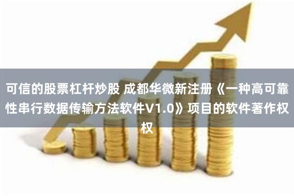 可信的股票杠杆炒股 成都华微新注册《一种高可靠性串行数据传输方法软件V1.0》项目的软件著作权