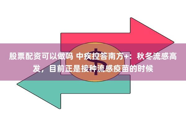 股票配资可以做吗 中疾控答南方+：秋冬流感高发，目前正是接种流感疫苗的时候