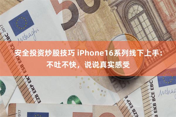 安全投资炒股技巧 iPhone16系列线下上手：不吐不快，说说真实感受