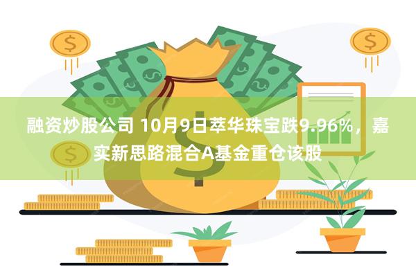 融资炒股公司 10月9日萃华珠宝跌9.96%，嘉实新思路混合A基金重仓该股