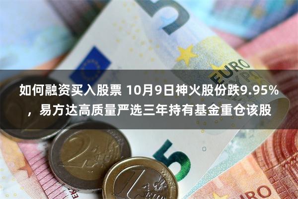 如何融资买入股票 10月9日神火股份跌9.95%，易方达高质量严选三年持有基金重仓该股