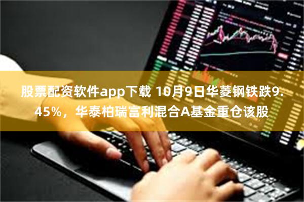 股票配资软件app下载 10月9日华菱钢铁跌9.45%，华泰柏瑞富利混合A基金重仓该股