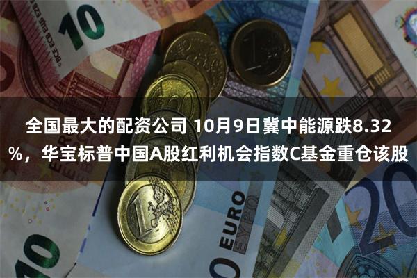 全国最大的配资公司 10月9日冀中能源跌8.32%，华宝标普中国A股红利机会指数C基金重仓该股