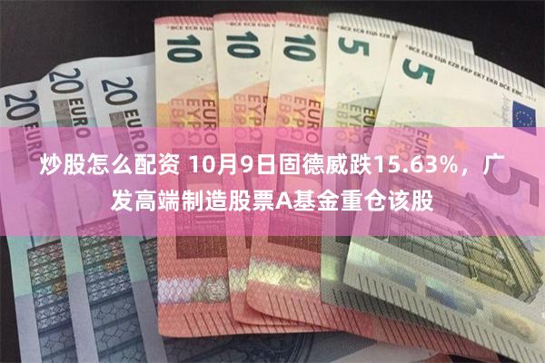 炒股怎么配资 10月9日固德威跌15.63%，广发高端制造股票A基金重仓该股