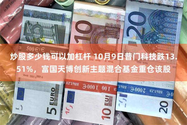 炒股多少钱可以加杠杆 10月9日普门科技跌13.51%，富国天博创新主题混合基金重仓该股