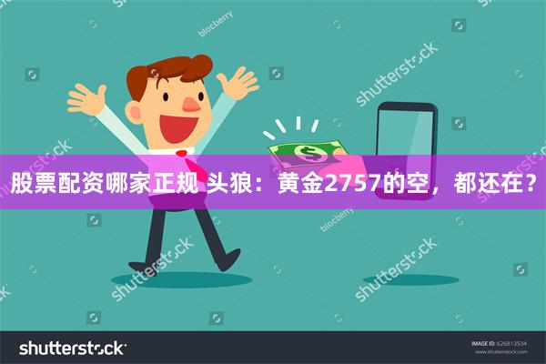 股票配资哪家正规 头狼：黄金2757的空，都还在？