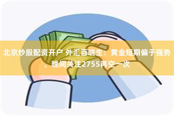 北京炒股配资开户 外汇百晓生：黄金短期偏于强势，晚间关注2755再空一次