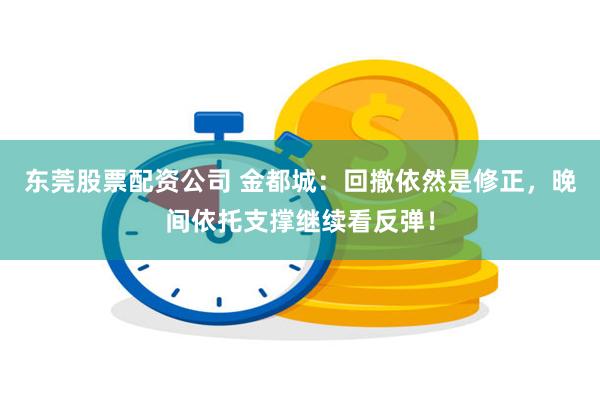 东莞股票配资公司 金都城：回撤依然是修正，晚间依托支撑继续看反弹！