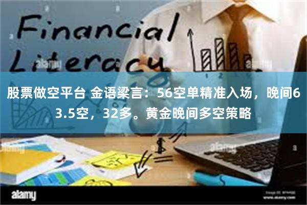 股票做空平台 金语梁言：56空单精准入场，晚间63.5空，32多。黄金晚间多空策略