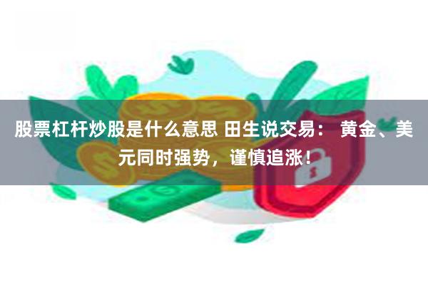 股票杠杆炒股是什么意思 田生说交易： 黄金、美元同时强势，谨慎追涨！