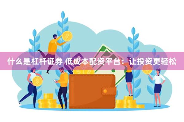 什么是杠杆证券 低成本配资平台：让投资更轻松