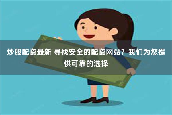 炒股配资最新 寻找安全的配资网站？我们为您提供可靠的选择