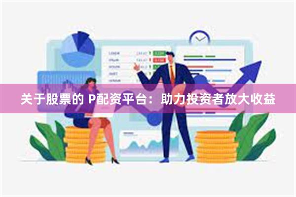 关于股票的 P配资平台：助力投资者放大收益