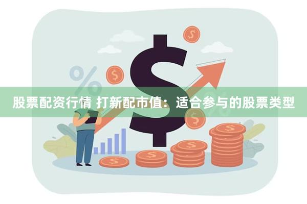 股票配资行情 打新配市值：适合参与的股票类型