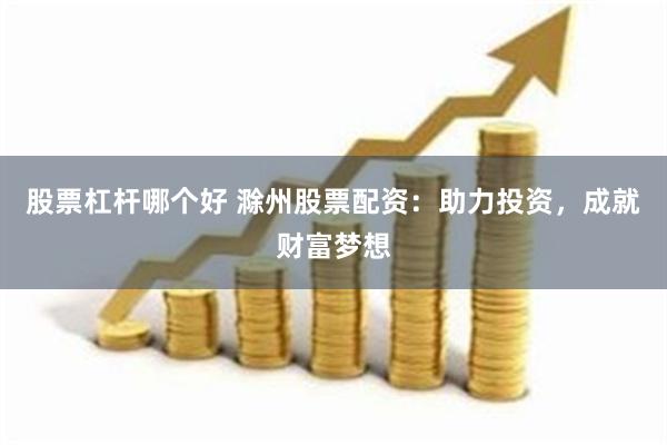 股票杠杆哪个好 滁州股票配资：助力投资，成就财富梦想