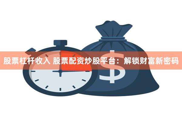 股票杠杆收入 股票配资炒股平台：解锁财富新密码