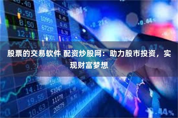 股票的交易软件 配资炒股网：助力股市投资，实现财富梦想