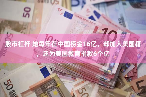 股市杠杆 她每年在中国捞金16亿，却加入美国籍，还为美国教育捐款6个亿