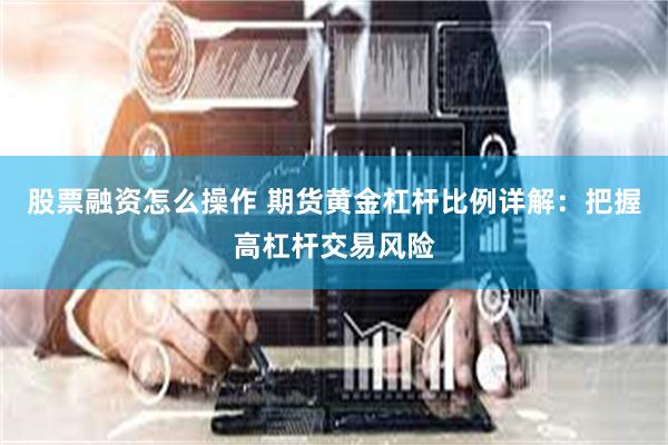 股票融资怎么操作 期货黄金杠杆比例详解：把握高杠杆交易风险