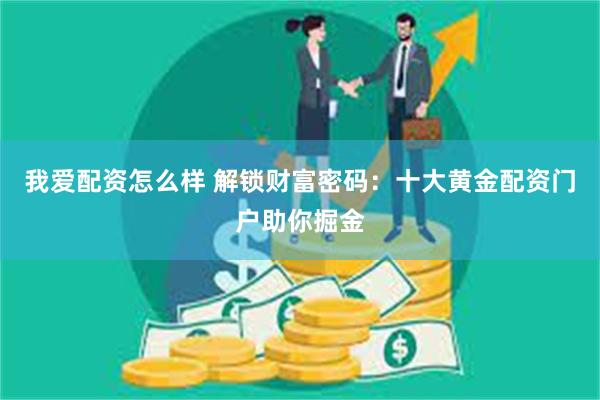 我爱配资怎么样 解锁财富密码：十大黄金配资门户助你掘金