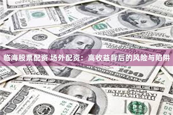 临海股票配资 场外配资：高收益背后的风险与陷阱